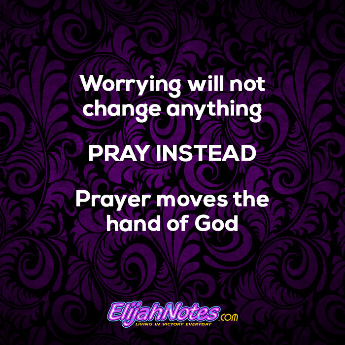 Worrying will not change anything! Pray instead! Prayer moves the hand of God!